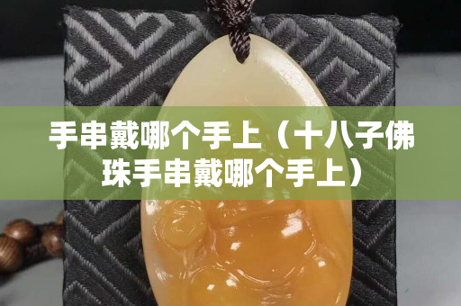 手串戴哪個手上（十八子佛珠手串戴哪個手上）