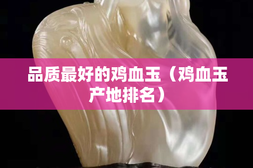 品質最好的雞血玉（雞血玉產地排名）