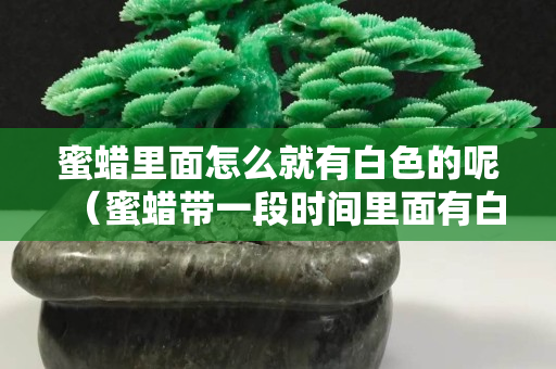 蜜蠟里面怎么就有白色的呢（蜜蠟帶一段時間里面有白色像蠟一樣的東西）