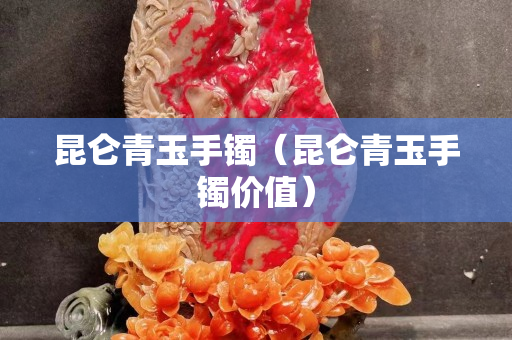 昆侖青玉手鐲（昆侖青玉手鐲價值）