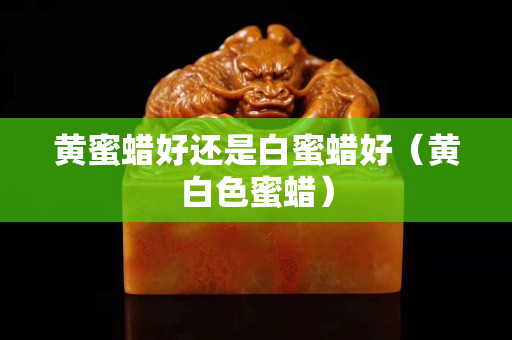 黃蜜蠟好還是白蜜蠟好（黃白色蜜蠟）