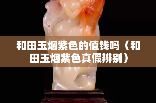 和田玉煙紫色的值錢嗎（和田玉煙紫色真假辨別）