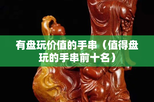 有盤玩價值的手串（值得盤玩的手串前十名）