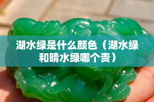 湖水綠是什么顏色（湖水綠和晴水綠哪個貴）