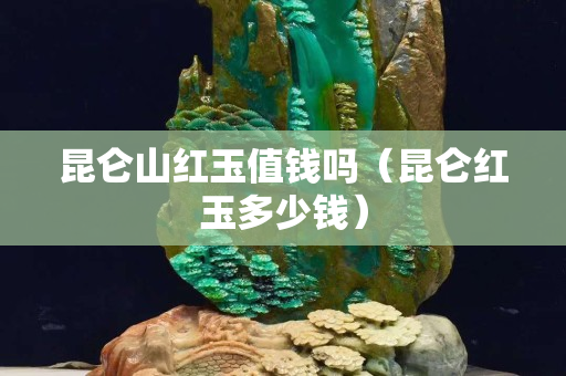 昆侖山紅玉值錢嗎（昆侖紅玉多少錢）
