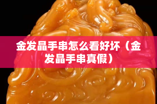金發晶手串怎么看好壞（金發晶手串真假）