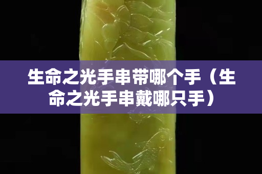 生命之光手串帶哪個手（生命之光手串戴哪只手）