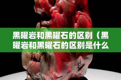黑曜巖和黑曜石的區別（黑曜巖和黑曜石的區別是什么）