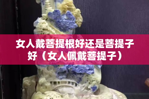 女人戴菩提根好還是菩提子好（女人佩戴菩提子）