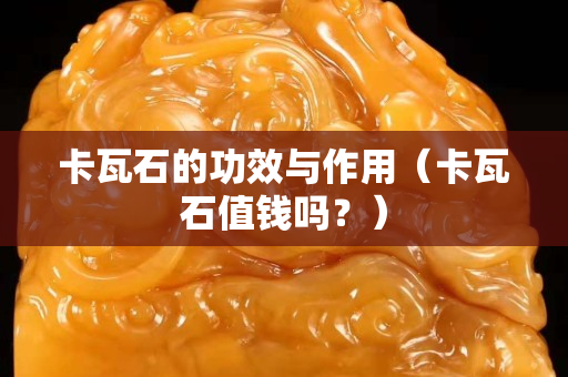 卡瓦石的功效與作用（卡瓦石值錢嗎？）