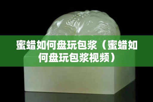 蜜蠟如何盤玩包漿（蜜蠟如何盤玩包漿視頻）