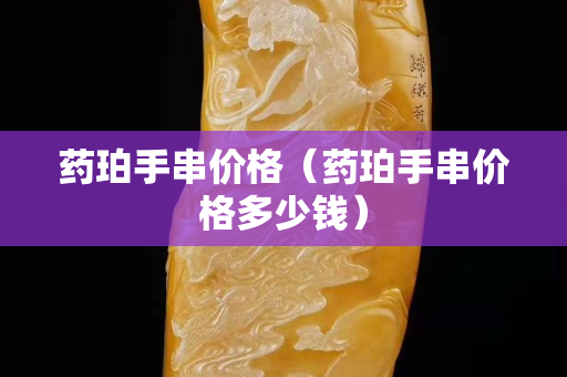 藥珀手串價(jià)格（藥珀手串價(jià)格多少錢）