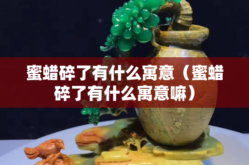 蜜蠟碎了有什么寓意（蜜蠟碎了有什么寓意嘛）