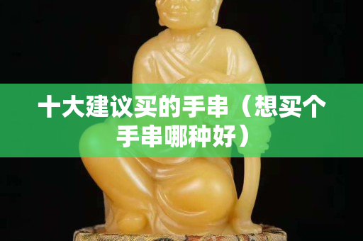 十大建議買的手串（想買個手串哪種好）