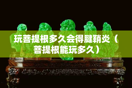 玩菩提根多久會得腱鞘炎（菩提根能玩多久）