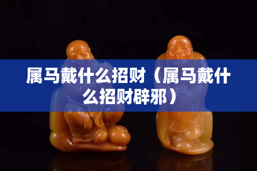 屬馬戴什么招財（屬馬戴什么招財辟邪）