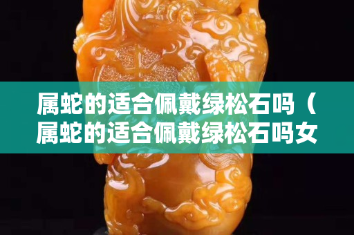 屬蛇的適合佩戴綠松石嗎（屬蛇的適合佩戴綠松石嗎女）
