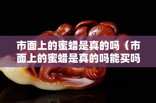 市面上的蜜蠟是真的嗎（市面上的蜜蠟是真的嗎能買嗎）