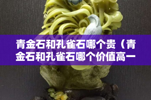 青金石和孔雀石哪個貴（青金石和孔雀石哪個價值高一點）