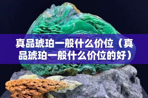 真品琥珀一般什么價位（真品琥珀一般什么價位的好）