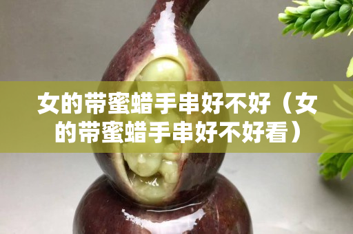 女的帶蜜蠟手串好不好（女的帶蜜蠟手串好不好看）