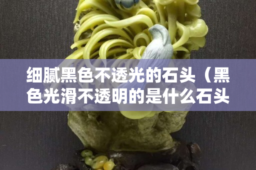 細膩黑色不透光的石頭（黑色光滑不透明的是什么石頭）