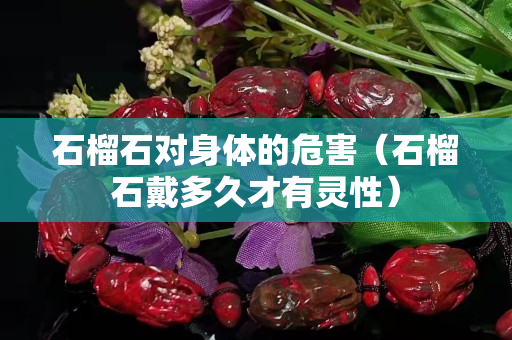 石榴石對身體的危害（石榴石戴多久才有靈性）