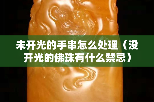 未開光的手串怎么處理（沒開光的佛珠有什么禁忌）