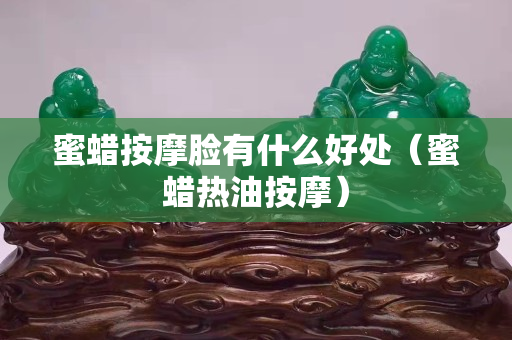 蜜蠟按摩臉有什么好處（蜜蠟熱油按摩）