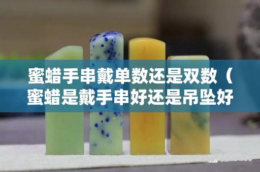蜜蠟手串戴單數還是雙數（蜜蠟是戴手串好還是吊墜好）