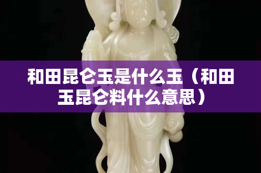 和田昆侖玉是什么玉（和田玉昆侖料什么意思）