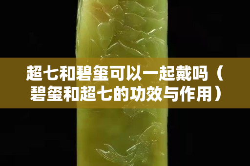 超七和碧璽可以一起戴嗎（碧璽和超七的功效與作用）