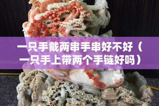 一只手戴兩串手串好不好（一只手上帶兩個手鏈好嗎）