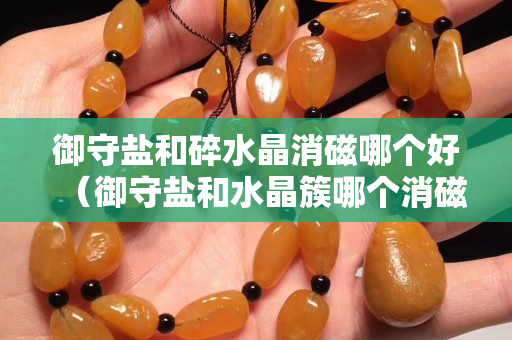 御守鹽和碎水晶消磁哪個(gè)好（御守鹽和水晶簇哪個(gè)消磁好）