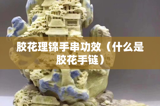 膠花理錦手串功效（什么是膠花手鏈）