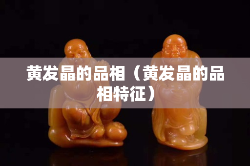 黃發(fā)晶的品相（黃發(fā)晶的品相特征）