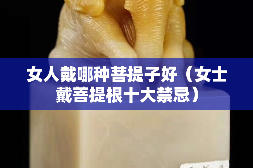 女人戴哪種菩提子好（女士戴菩提根十大禁忌）