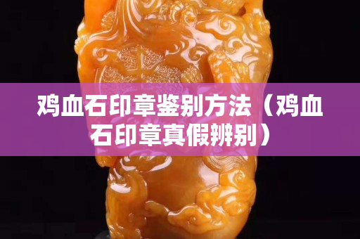 雞血石印章鑒別方法（雞血石印章真假辨別）