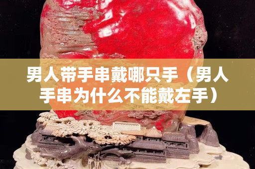 男人帶手串戴哪只手（男人手串為什么不能戴左手）