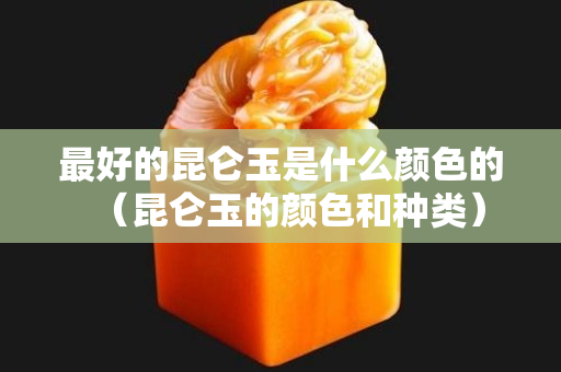 最好的昆侖玉是什么顏色的（昆侖玉的顏色和種類）