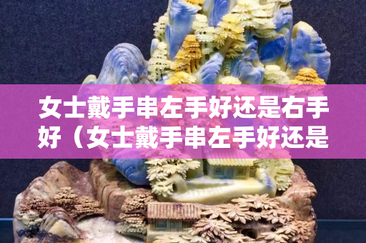 女士戴手串左手好還是右手好（女士戴手串左手好還是右手好呢）
