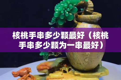 核桃手串多少顆最好（核桃手串多少顆為一串最好）