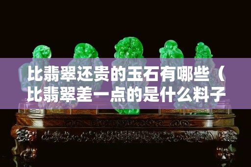 比翡翠還貴的玉石有哪些（比翡翠差一點的是什么料子）