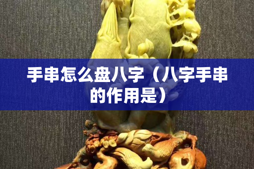 手串怎么盤八字（八字手串的作用是）