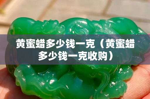 黃蜜蠟多少錢一克（黃蜜蠟多少錢一克收購）
