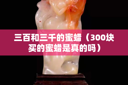 三百和三千的蜜蠟（300塊買的蜜蠟是真的嗎）