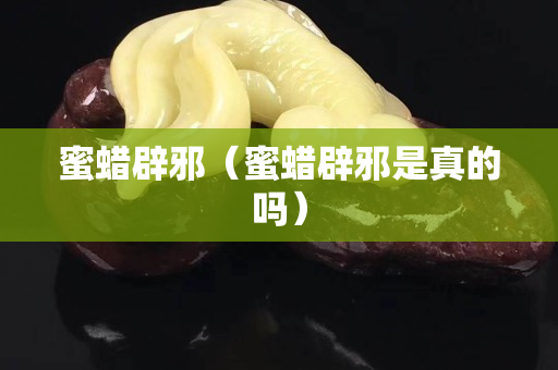 蜜蠟辟邪（蜜蠟辟邪是真的嗎）