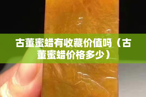 古董蜜蠟有收藏價值嗎（古董蜜蠟價格多少）