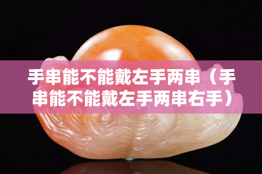 手串能不能戴左手兩串（手串能不能戴左手兩串右手）