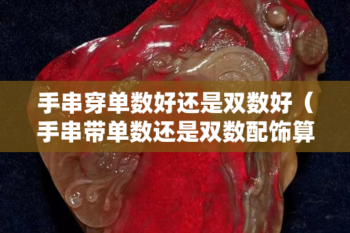 手串穿單數好還是雙數好（手串帶單數還是雙數配飾算嗎）